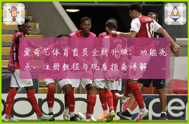 爱奇艺体育首页全新升级：功能亮点、注册教程与观看指南详解