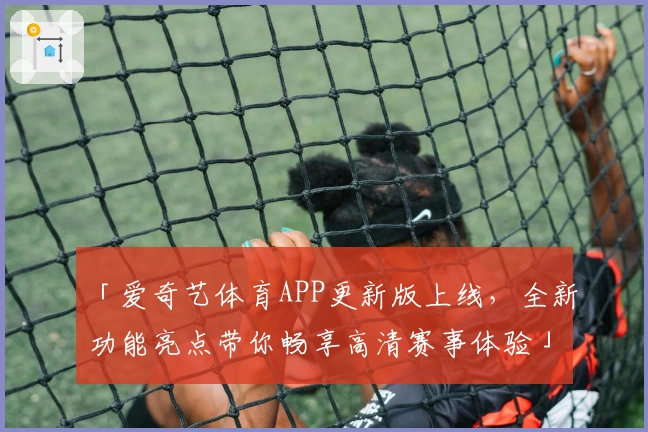 「爱奇艺体育APP更新版上线，全新功能亮点带你畅享高清赛事体验」
