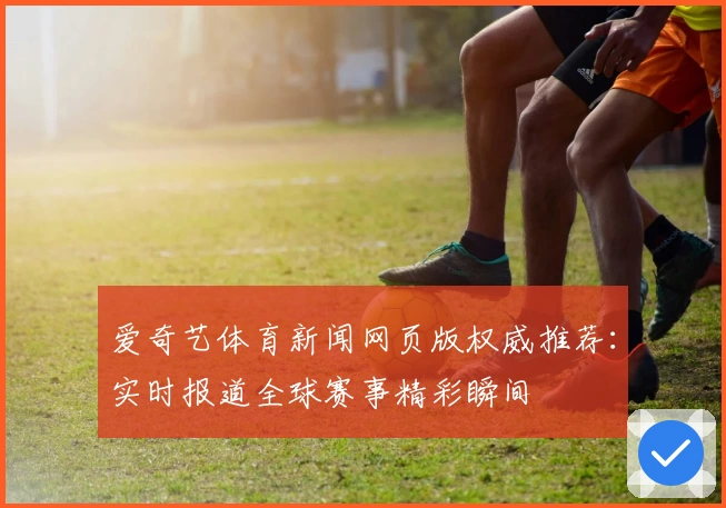 爱奇艺体育新闻网页版权威推荐：实时报道全球赛事精彩瞬间