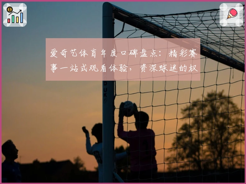 爱奇艺体育年度口碑盘点：精彩赛事一站式观看体验，资深球迷的权威推荐