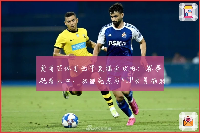 爱奇艺体育西甲直播全攻略：赛事观看入口、功能亮点与VIP会员福利详解