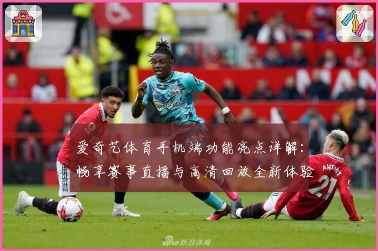 爱奇艺体育手机端功能亮点详解:畅享赛事直播与高清回放全新体验