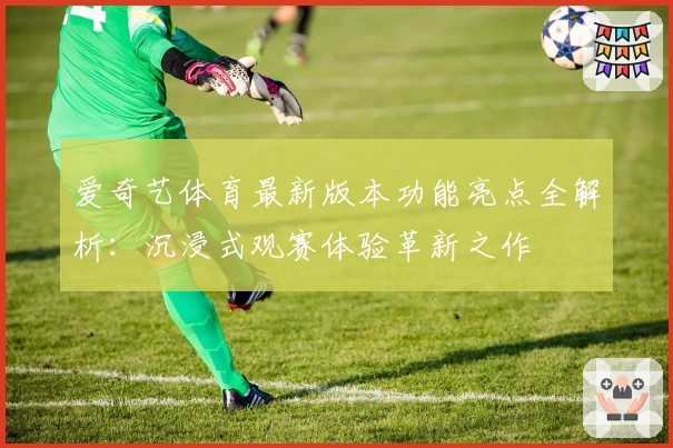爱奇艺体育最新版本功能亮点全解析：沉浸式观赛体验革新之作