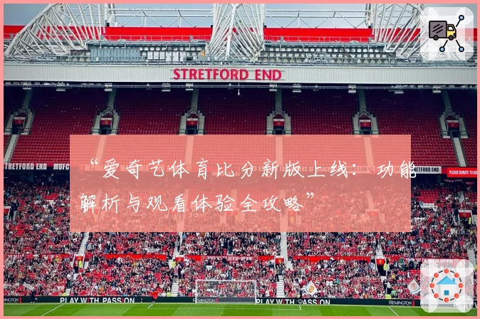 “爱奇艺体育比分新版上线：功能解析与观看体验全攻略”