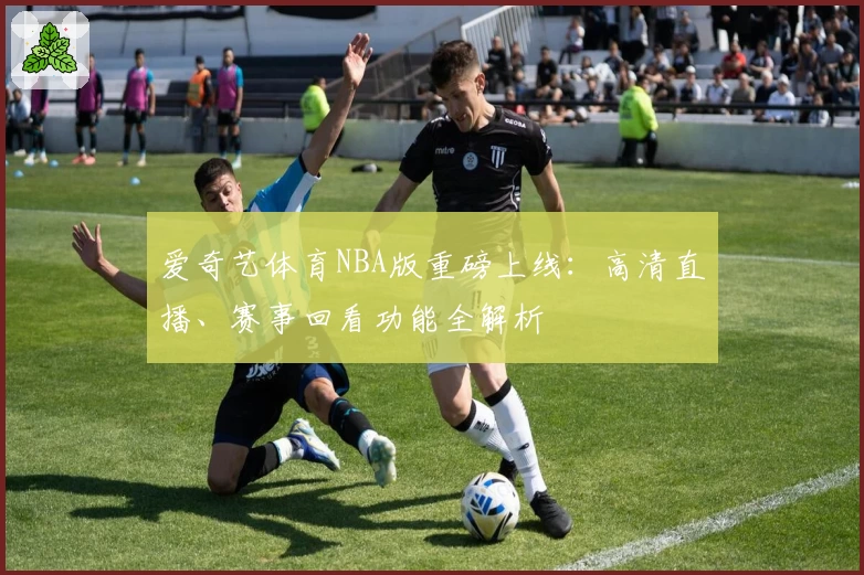 爱奇艺体育NBA版重磅上线：高清直播、赛事回看功能全解析