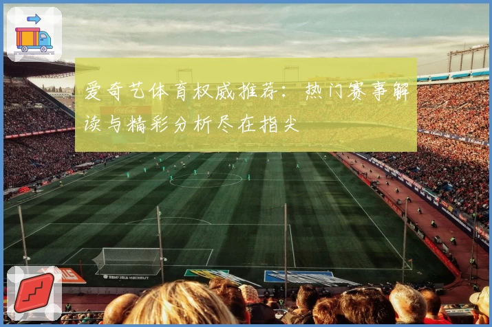 爱奇艺体育权威推荐：热门赛事解读与精彩分析尽在指尖