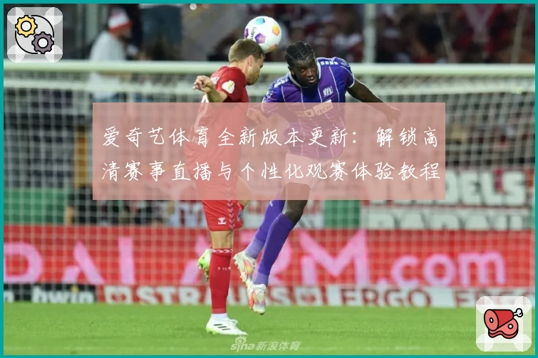 爱奇艺体育全新版本更新：解锁高清赛事直播与个性化观赛体验教程