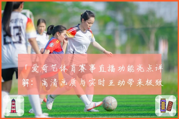 「爱奇艺体育赛事直播功能亮点详解：高清画质与实时互动带来极致观赛体验」