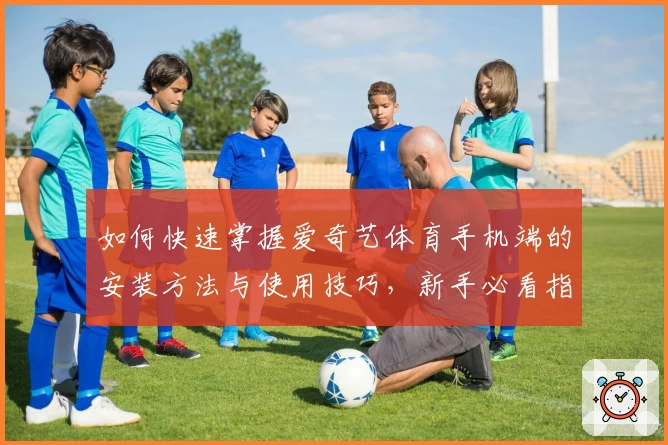 如何快速掌握爱奇艺体育手机端的安装方法与使用技巧，新手必看指南