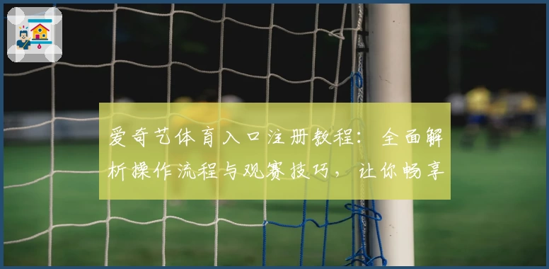 爱奇艺体育入口注册教程：全面解析操作流程与观赛技巧，让你畅享赛事精彩