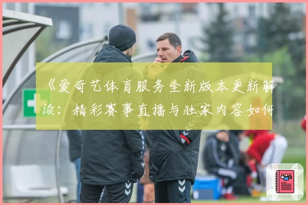 《爱奇艺体育服务全新版本更新解读：精彩赛事直播与独家内容如何提升观赛体验》