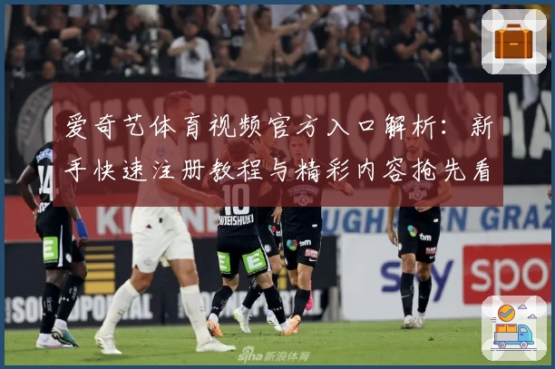 爱奇艺体育视频官方入口解析：新手快速注册教程与精彩内容抢先看