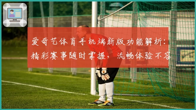 爱奇艺体育手机端新版功能解析：精彩赛事随时掌握，流畅体验不容错过