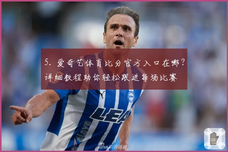 5. 爱奇艺体育比分官方入口在哪？详细教程助你轻松跟进每场比赛
