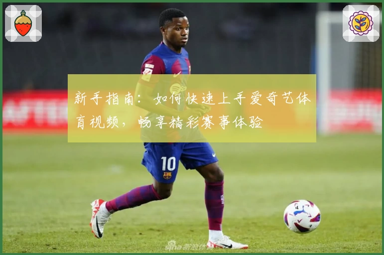 新手指南：如何快速上手爱奇艺体育视频，畅享精彩赛事体验