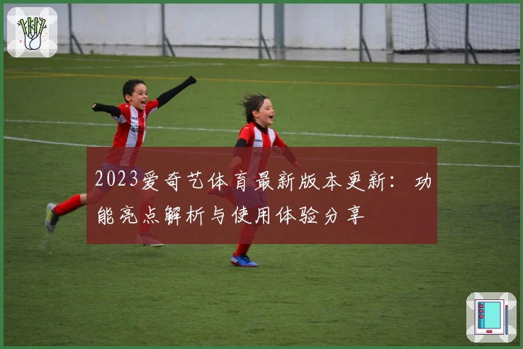 2023爱奇艺体育最新版本更新：功能亮点解析与使用体验分享