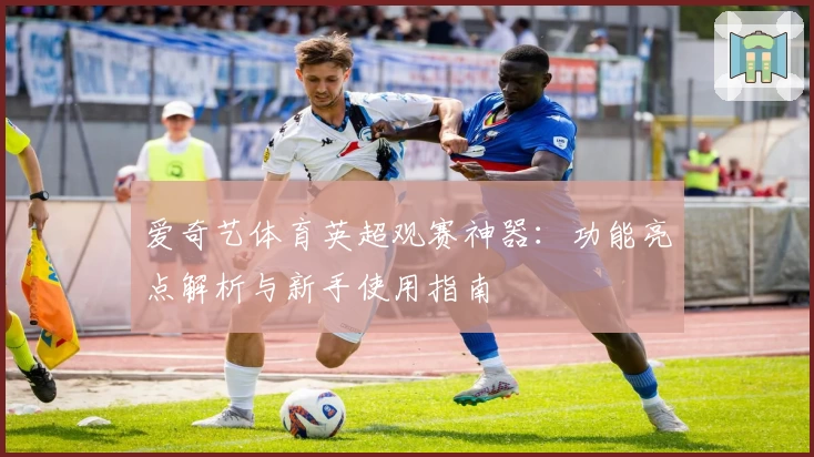 爱奇艺体育英超观赛神器:功能亮点解析与新手使用指南