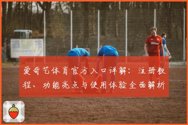 爱奇艺体育官方入口详解：注册教程、功能亮点与使用体验全面解析