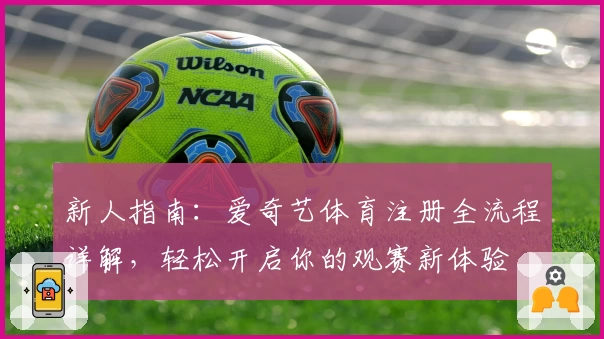 新人指南：爱奇艺体育注册全流程详解，轻松开启你的观赛新体验