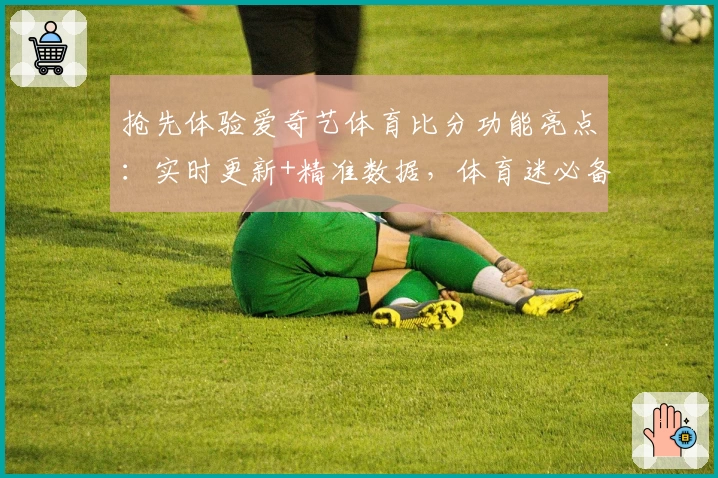 抢先体验爱奇艺体育比分功能亮点：实时更新+精准数据，体育迷必备指南