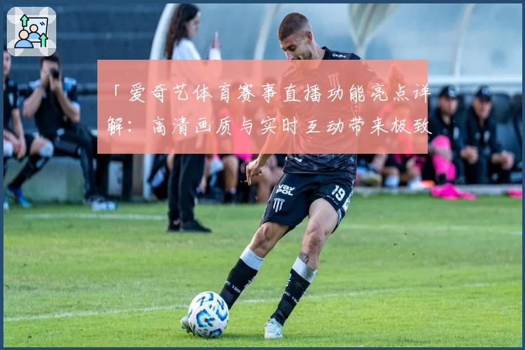 「爱奇艺体育赛事直播功能亮点详解：高清画质与实时互动带来极致观赛体验」