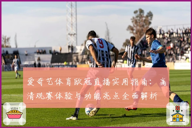 爱奇艺体育欧冠直播实用指南：高清观赛体验与功能亮点全面解析
