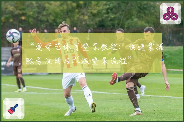 “爱奇艺体育登录教程：快速掌握账号注册与PC版登录流程”