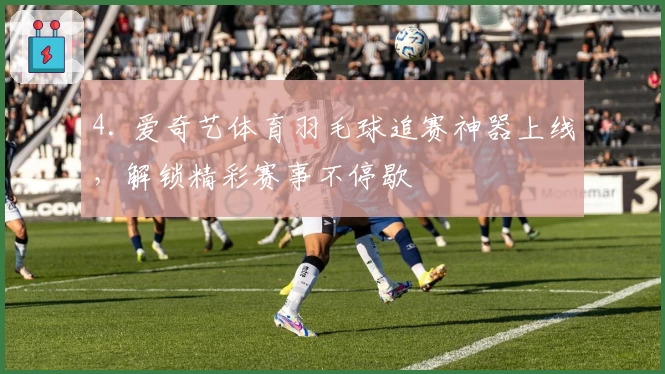 4. 爱奇艺体育羽毛球追赛神器上线，解锁精彩赛事不停歇