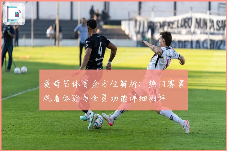爱奇艺体育全方位解析：热门赛事观看体验与会员功能详细测评