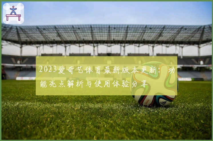 2023爱奇艺体育最新版本更新：功能亮点解析与使用体验分享