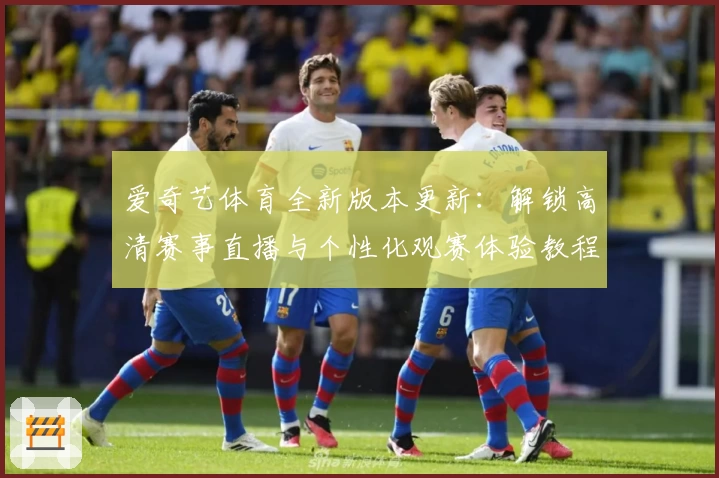 爱奇艺体育全新版本更新：解锁高清赛事直播与个性化观赛体验教程