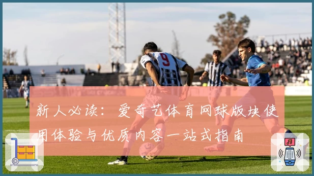 新人必读：爱奇艺体育网球版块使用体验与优质内容一站式指南