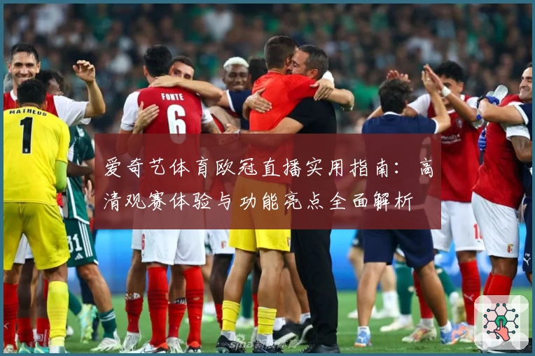 爱奇艺体育欧冠直播实用指南：高清观赛体验与功能亮点全面解析